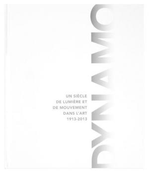 Dynamo : un siècle de lumière et de mouvement dans l'art, 1913-2013, Serge Lemoine, Matthieu Poirier, Domitille d’Orgeval, Marianne Le Pommeré, Réunion des Musées Nationaux, 2013