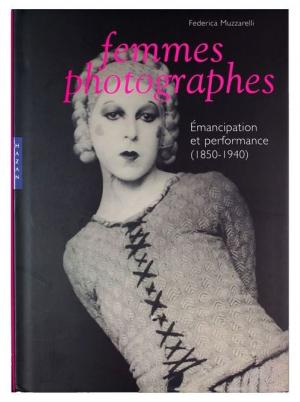 Femmes photographes : émancipation et performance, 1850-1940, Federica Muzzarelli, Editions Hazan, 2009